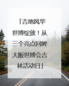 吉地风华 世博绽放！从三个亮点回眸大阪世博会吉林活动日