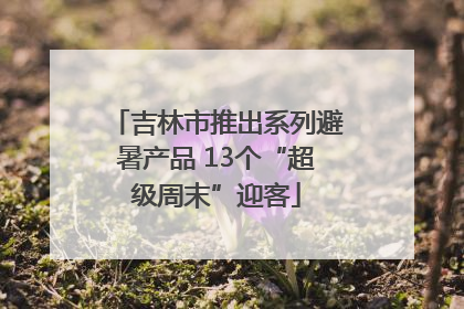 吉林市推出系列避暑产品 13个“超级周末”迎客