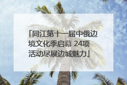 同江第十一届中俄边境文化季启幕 24项活动尽展边城魅力