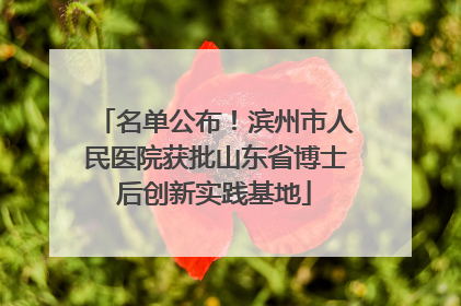 名单公布！滨州市人民医院获批山东省博士后创新实践基地