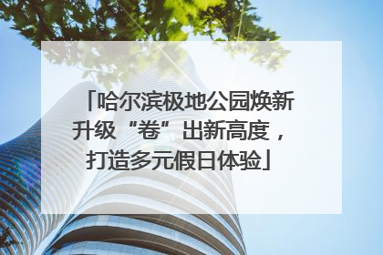 哈尔滨极地公园焕新升级“卷”出新高度，打造多元假日体验