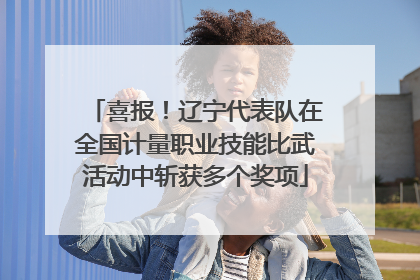 喜报！辽宁代表队在全国计量职业技能比武活动中斩获多个奖项