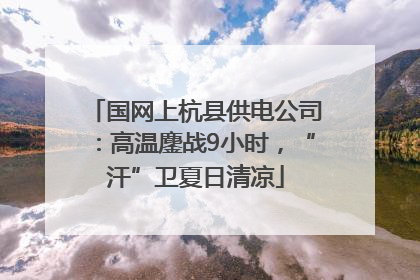 国网上杭县供电公司：高温鏖战9小时，“汗”卫夏日清凉
