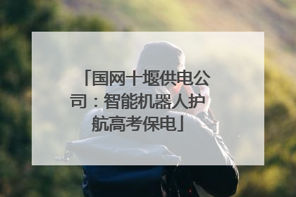 国网十堰供电公司：智能机器人护航高考保电