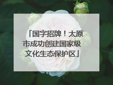 国字招牌！太原市成功创建国家级文化生态保护区