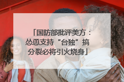 国防部批评美方：怂恿支持“台独”搞分裂必将引火烧身