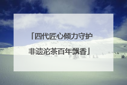 四代匠心倾力守护 非遗沱茶百年飘香