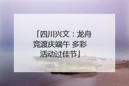 四川兴文：龙舟竞渡庆端午 多彩活动过佳节