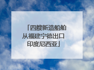 四艘新造船舶从福建宁德出口印度尼西亚