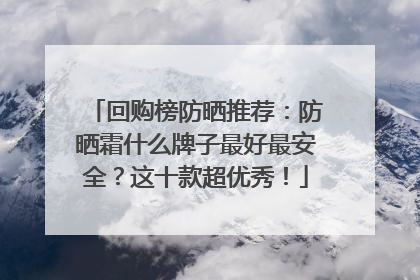 回购榜防晒推荐：防晒霜什么牌子最好最安全？这十款超优秀！