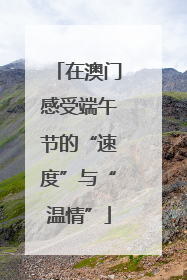 在澳门感受端午节的“速度”与“温情”