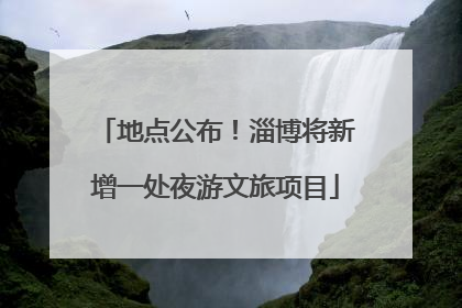 地点公布！淄博将新增一处夜游文旅项目