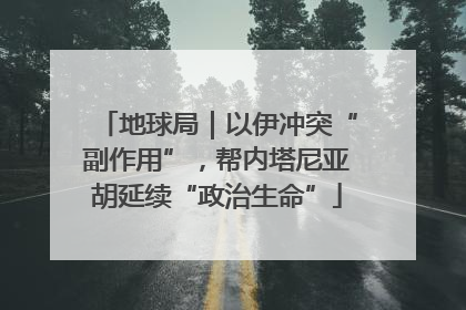 地球局｜以伊冲突“副作用”，帮内塔尼亚胡延续“政治生命”