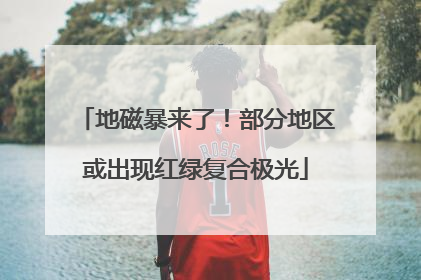 地磁暴来了！部分地区或出现红绿复合极光