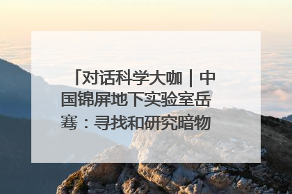对话科学大咖｜中国锦屏地下实验室岳骞：寻找和研究暗物质，就是要去突破人类的认知边界