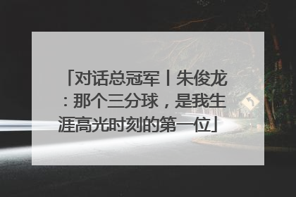 对话总冠军丨朱俊龙：那个三分球，是我生涯高光时刻的第一位