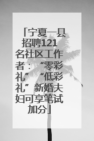 宁夏一县招聘121名社区工作者：“零彩礼”“低彩礼”新婚夫妇可享笔试加分