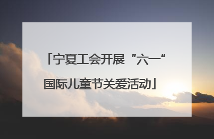 宁夏工会开展“六一”国际儿童节关爱活动