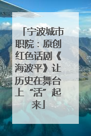 宁波城市职院：原创红色话剧《海波平》让历史在舞台上“活”起来