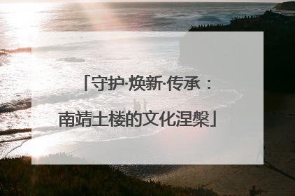 守护·焕新·传承：南靖土楼的文化涅槃