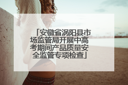 安徽省涡阳县市场监管局开展中高考期间产品质量安全监管专项检查