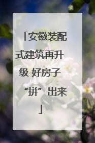 安徽装配式建筑再升级 好房子“拼”出来