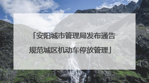 安阳城市管理局发布通告规范城区机动车停放管理