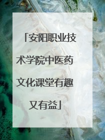 安阳职业技术学院中医药文化课堂有趣又有益