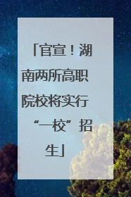 官宣！湖南两所高职院校将实行“一校”招生