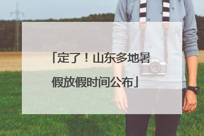 定了！山东多地暑假放假时间公布