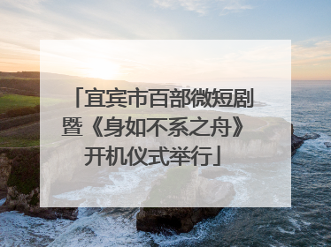 宜宾市百部微短剧暨《身如不系之舟》开机仪式举行