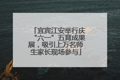 宜宾江安举行庆“六一”五育成果展，吸引上万名师生家长现场参与