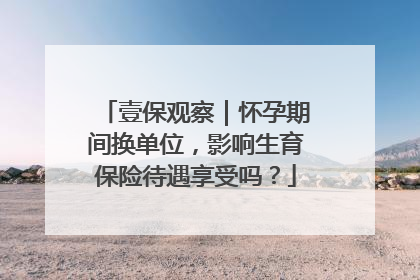壹保观察｜怀孕期间换单位，影响生育保险待遇享受吗？
