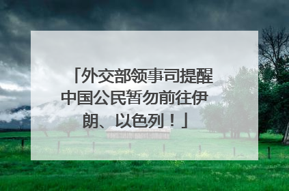 外交部领事司提醒中国公民暂勿前往伊朗、以色列！