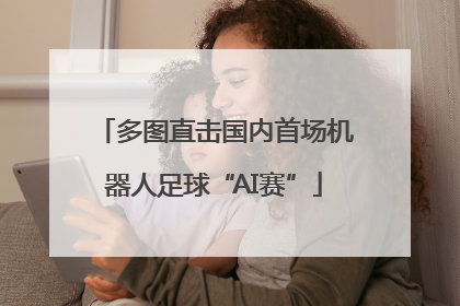 多图直击国内首场机器人足球“AI赛”