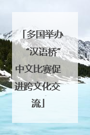 多国举办“汉语桥”中文比赛促进跨文化交流