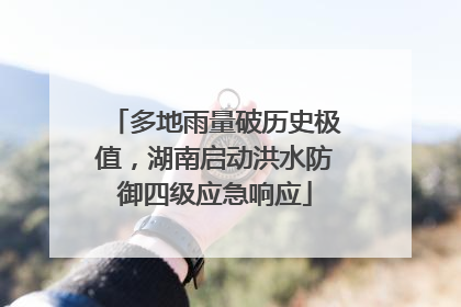 多地雨量破历史极值，湖南启动洪水防御四级应急响应