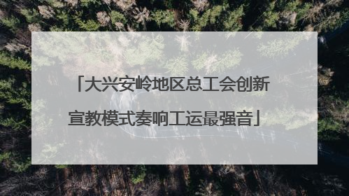 大兴安岭地区总工会创新宣教模式奏响工运最强音