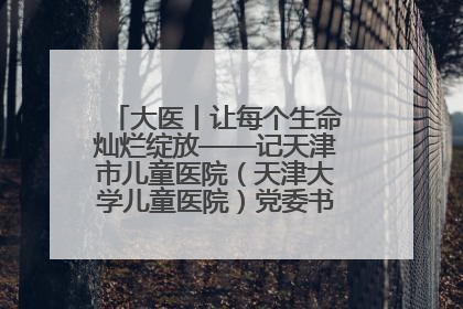 大医丨让每个生命灿烂绽放——记天津市儿童医院（天津大学儿童医院）党委书记、院长刘薇