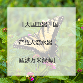 大国重器！国产载人潜水器，跋涉万米深海