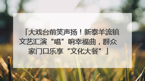 大戏台前笑声扬！新泰羊流镇文艺汇演“唱”响幸福曲，群众家门口乐享“文化大餐”