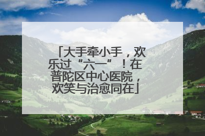 大手牵小手，欢乐过“六一”！在普陀区中心医院，欢笑与治愈同在