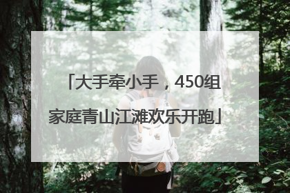 大手牵小手，450组家庭青山江滩欢乐开跑