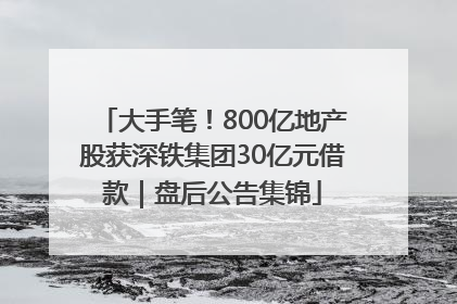 大手笔！800亿地产股获深铁集团30亿元借款｜盘后公告集锦