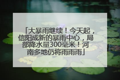 大暴雨继续！今天起，信阳成新的暴雨中心，局部降水量300毫米！河南多地仍将雨雨雨