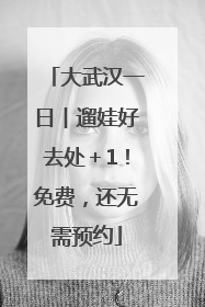 大武汉一日︱遛娃好去处＋1！免费，还无需预约
