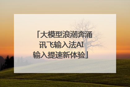 大模型浪潮奔涌 讯飞输入法AI输入提速新体验