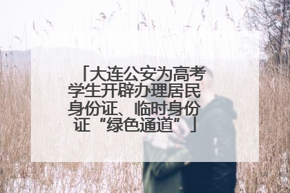 大连公安为高考学生开辟办理居民身份证、临时身份证“绿色通道”