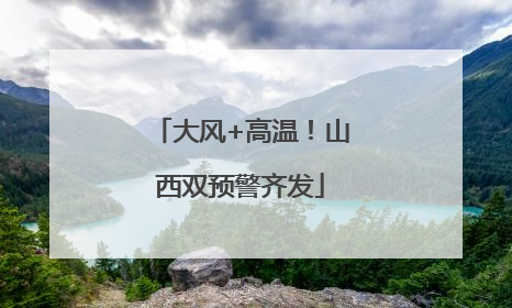 大风+高温！山西双预警齐发