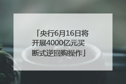 央行6月16日将开展4000亿元买断式逆回购操作
